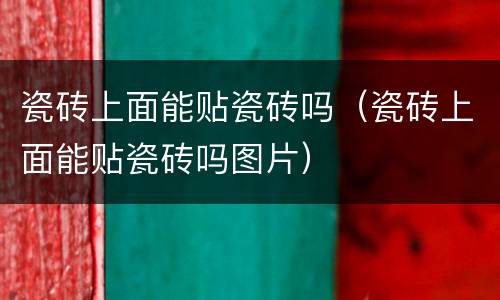 瓷砖上面能贴瓷砖吗（瓷砖上面能贴瓷砖吗图片）