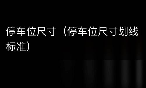 停车位尺寸（停车位尺寸划线标准）
