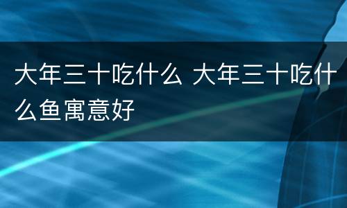大年三十吃什么 大年三十吃什么鱼寓意好