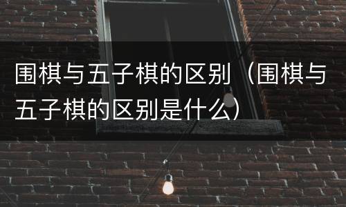 围棋与五子棋的区别（围棋与五子棋的区别是什么）