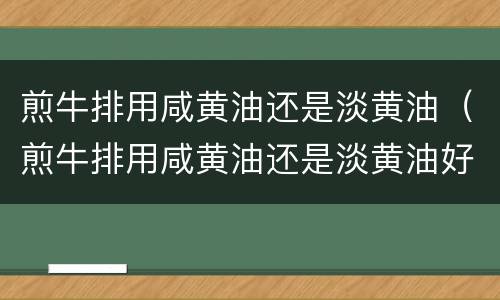 煎牛排用咸黄油还是淡黄油（煎牛排用咸黄油还是淡黄油好）