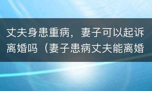 丈夫身患重病，妻子可以起诉离婚吗（妻子患病丈夫能离婚吗）