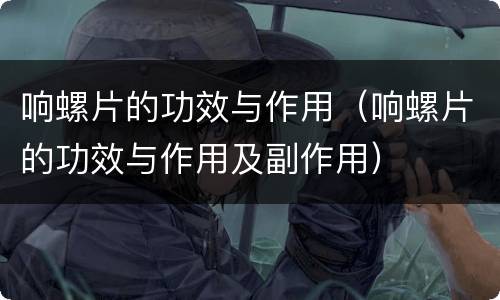 响螺片的功效与作用（响螺片的功效与作用及副作用）