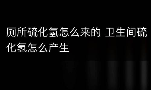 厕所硫化氢怎么来的 卫生间硫化氢怎么产生