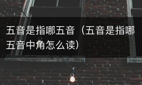 五音是指哪五音（五音是指哪五音中角怎么读）