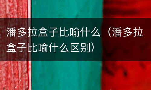 潘多拉盒子比喻什么（潘多拉盒子比喻什么区别）