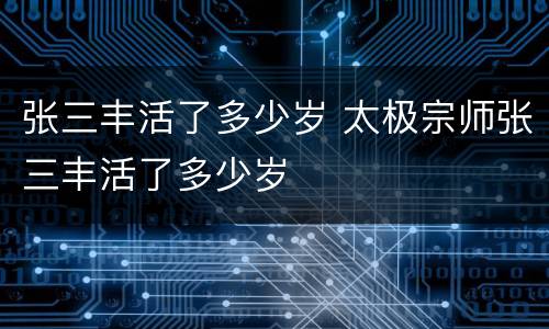张三丰活了多少岁 太极宗师张三丰活了多少岁