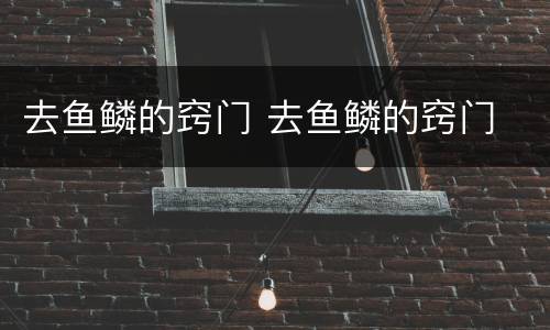 去鱼鳞的窍门 去鱼鳞的窍门