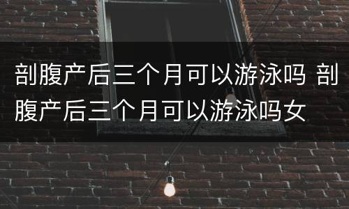 剖腹产后三个月可以游泳吗 剖腹产后三个月可以游泳吗女