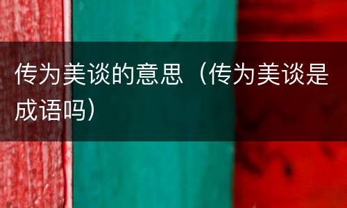传为美谈的意思（传为美谈是成语吗）