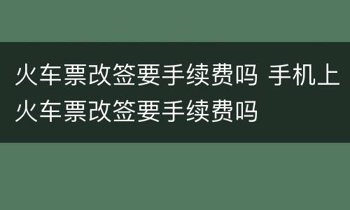 火车票改签要手续费吗 手机上火车票改签要手续费吗