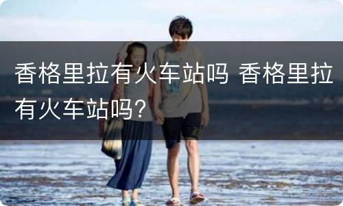 香格里拉有火车站吗 香格里拉有火车站吗?