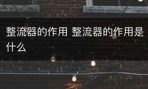 整流器的作用 整流器的作用是什么