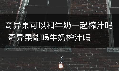 奇异果可以和牛奶一起榨汁吗 奇异果能喝牛奶榨汁吗
