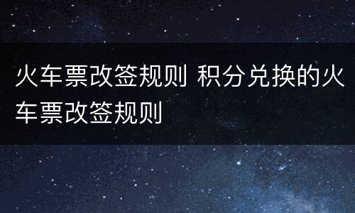 火车票改签规则 积分兑换的火车票改签规则