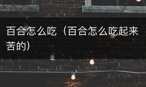 百合怎么吃（百合怎么吃起来苦的）