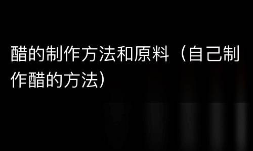 醋的制作方法和原料（自己制作醋的方法）
