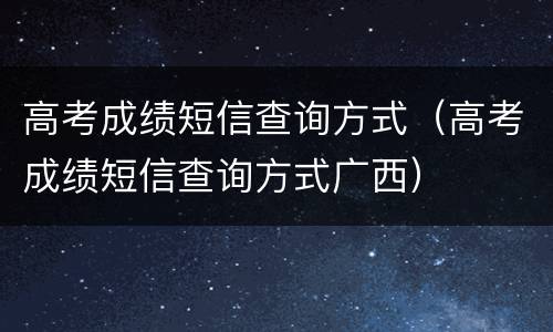 高考成绩短信查询方式（高考成绩短信查询方式广西）