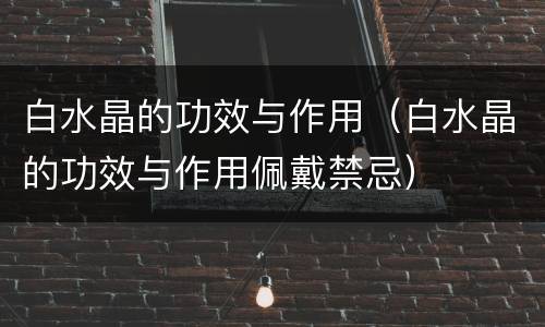 白水晶的功效与作用（白水晶的功效与作用佩戴禁忌）
