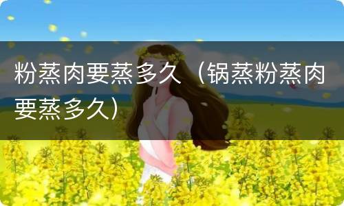 粉蒸肉要蒸多久（锅蒸粉蒸肉要蒸多久）