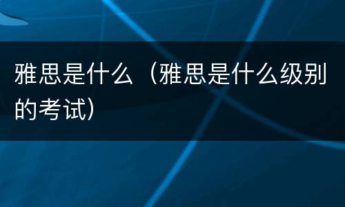 雅思是什么（雅思是什么级别的考试）