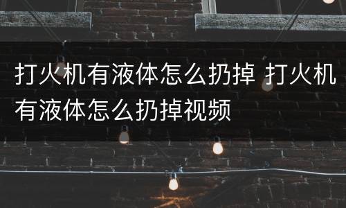 打火机有液体怎么扔掉 打火机有液体怎么扔掉视频
