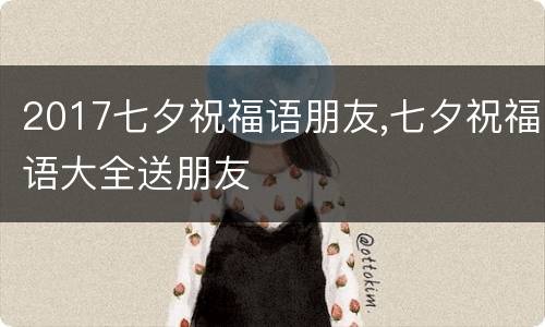 2017七夕祝福语朋友,七夕祝福语大全送朋友