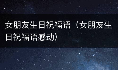 女朋友生日祝福语（女朋友生日祝福语感动）