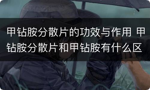 甲钻胺分散片的功效与作用 甲钻胺分散片和甲钻胺有什么区别