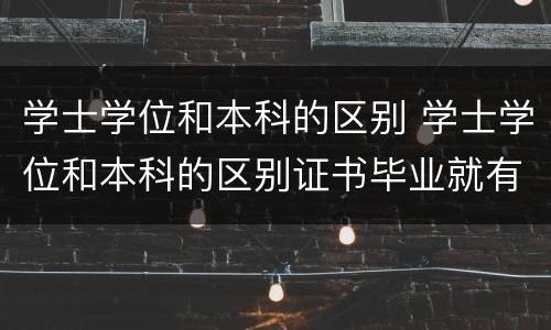 学士学位和本科的区别 学士学位和本科的区别证书毕业就有吗