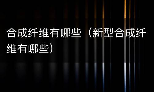 合成纤维有哪些（新型合成纤维有哪些）