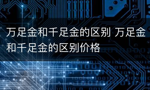 万足金和千足金的区别 万足金和千足金的区别价格