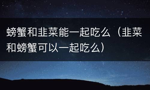 螃蟹和韭菜能一起吃么（韭菜和螃蟹可以一起吃么）