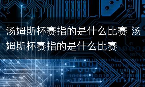 汤姆斯杯赛指的是什么比赛 汤姆斯杯赛指的是什么比赛