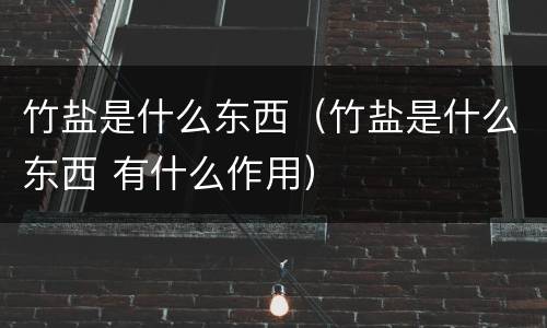 竹盐是什么东西（竹盐是什么东西 有什么作用）