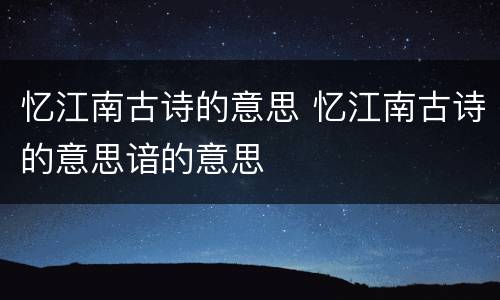 忆江南古诗的意思 忆江南古诗的意思谙的意思