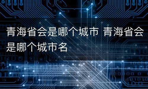 青海省会是哪个城市 青海省会是哪个城市名