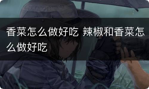 香菜怎么做好吃 辣椒和香菜怎么做好吃