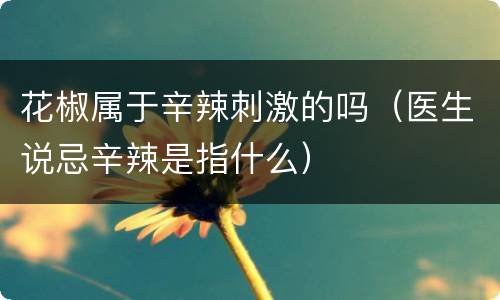 花椒属于辛辣刺激的吗（医生说忌辛辣是指什么）