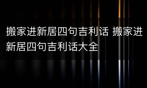 搬家进新居四句吉利话 搬家进新居四句吉利话大全