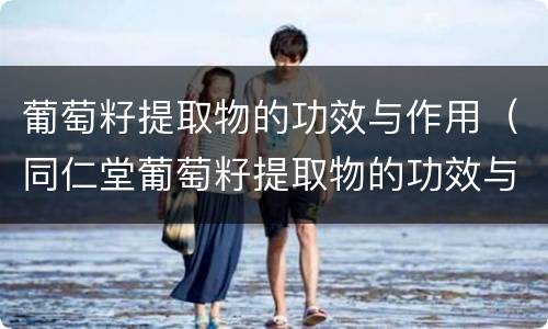 葡萄籽提取物的功效与作用（同仁堂葡萄籽提取物的功效与作用）