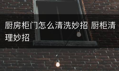 厨房柜门怎么清洗妙招 厨柜清理妙招