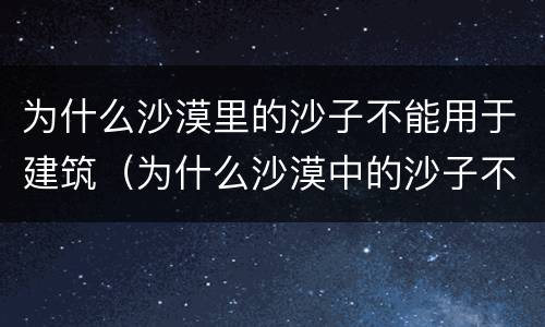 为什么沙漠里的沙子不能用于建筑（为什么沙漠中的沙子不能用于建筑）