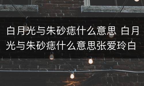 白月光与朱砂痣什么意思 白月光与朱砂痣什么意思张爱玲白玫瑰与红玫瑰