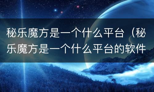 秘乐魔方是一个什么平台（秘乐魔方是一个什么平台的软件）