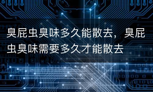 臭屁虫臭味多久能散去，臭屁虫臭味需要多久才能散去