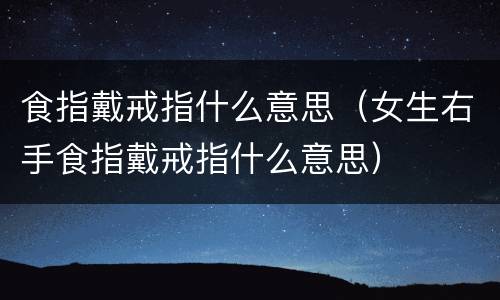 食指戴戒指什么意思（女生右手食指戴戒指什么意思）