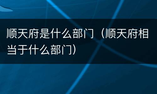 顺天府是什么部门（顺天府相当于什么部门）