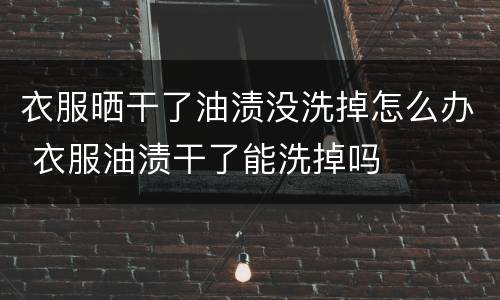 衣服晒干了油渍没洗掉怎么办 衣服油渍干了能洗掉吗