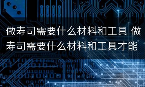 做寿司需要什么材料和工具 做寿司需要什么材料和工具才能做